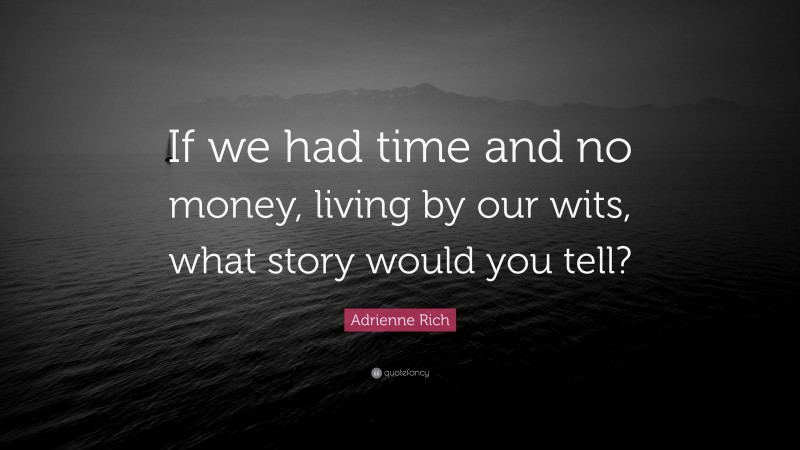 Adrienne Rich Quote: “If we had time and no money, living by our wits, what story would you tell?”