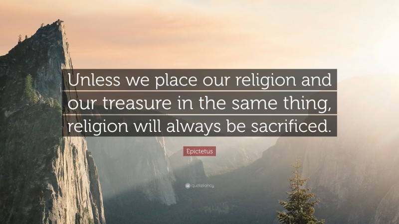 Epictetus Quote: “Unless we place our religion and our treasure in the same thing, religion will always be sacrificed.”