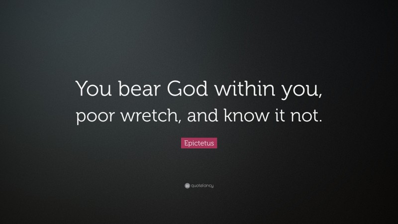 Epictetus Quote: “You bear God within you, poor wretch, and know it not.”