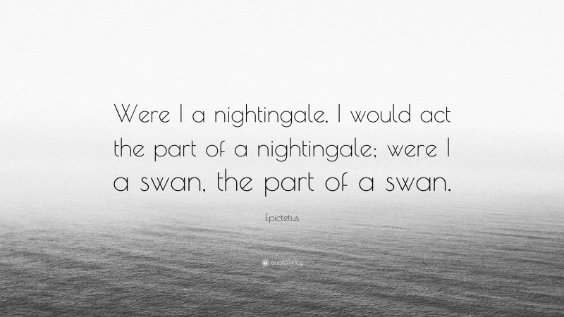 Epictetus Quote: “Were I a nightingale, I would act the part of a nightingale; were I a swan, the part of a swan.”
