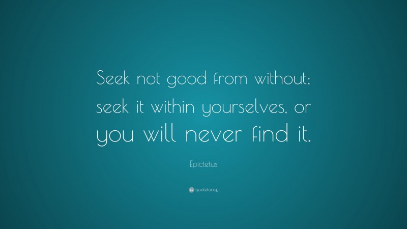 Epictetus Quote: “Seek not good from without; seek it within yourselves, or you will never find it.”