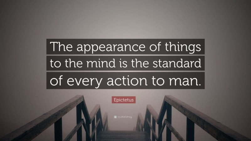 Epictetus Quote: “The appearance of things to the mind is the standard of every action to man.”