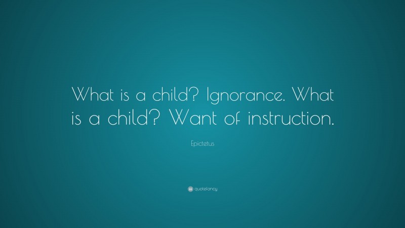 Epictetus Quote: “What is a child? Ignorance. What is a child? Want of instruction.”
