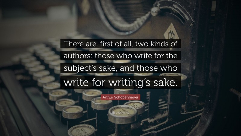 Arthur Schopenhauer Quote: “There are, first of all, two kinds of authors: those who write for the subject’s sake, and those who write for writing’s sake.”