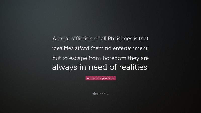 Arthur Schopenhauer Quote: “A great affliction of all Philistines is that idealities afford them no entertainment, but to escape from boredom they are always in need of realities.”