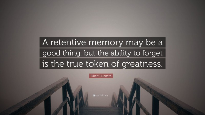 Elbert Hubbard Quote: “A retentive memory may be a good thing, but the ability to forget is the true token of greatness.”