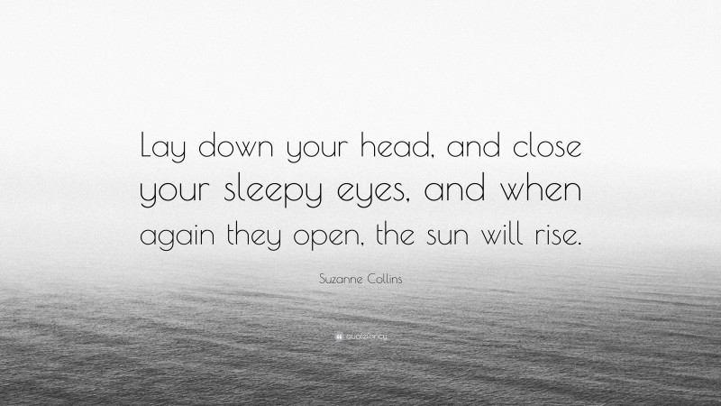 Suzanne Collins Quote: “Lay down your head, and close your sleepy eyes, and when again they open, the sun will rise.”