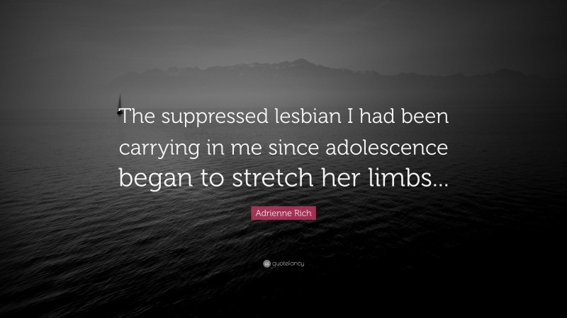 Adrienne Rich Quote: “The suppressed lesbian I had been carrying in me since adolescence began to stretch her limbs...”