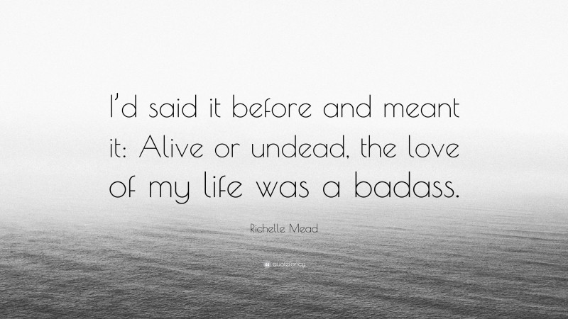 Richelle Mead Quote: “I’d said it before and meant it: Alive or undead, the love of my life was a badass.”