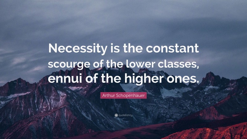 Arthur Schopenhauer Quote: “Necessity is the constant scourge of the lower classes, ennui of the higher ones.”