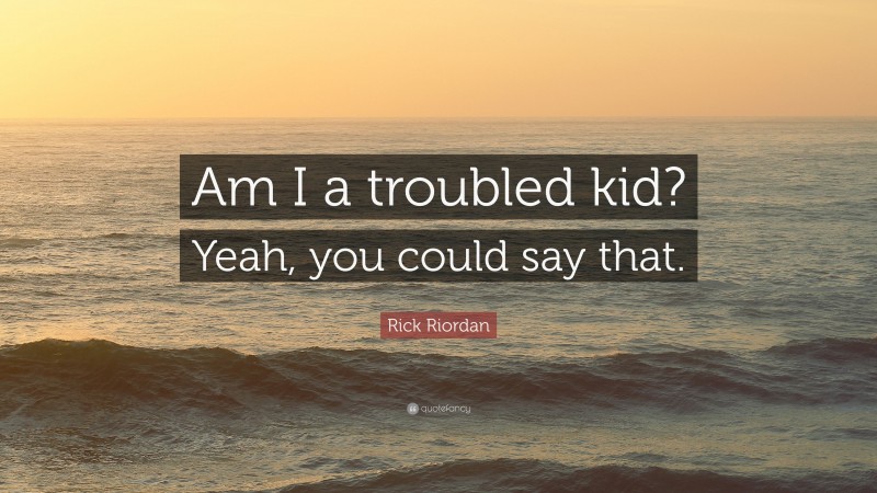 Rick Riordan Quote: “Am I a troubled kid? Yeah, you could say that.”