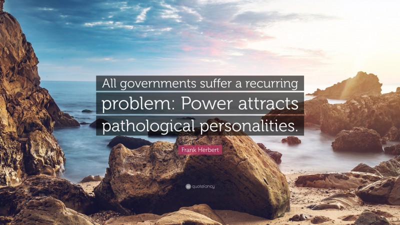 Frank Herbert Quote: “All governments suffer a recurring problem: Power attracts pathological personalities.”