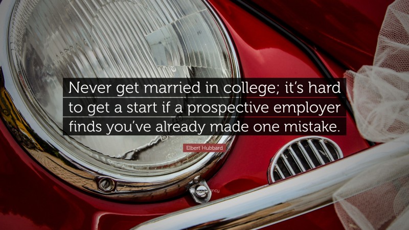 Elbert Hubbard Quote: “Never get married in college; it’s hard to get a start if a prospective employer finds you’ve already made one mistake.”
