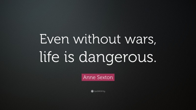 Anne Sexton Quote: “Even without wars, life is dangerous.”