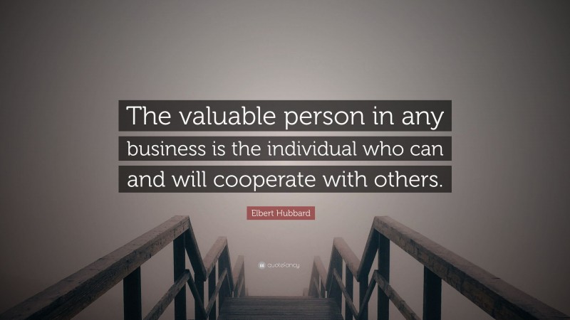 Elbert Hubbard Quote: “The valuable person in any business is the individual who can and will cooperate with others.”