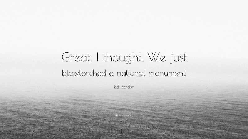 Rick Riordan Quote: “Great, I thought. We just blowtorched a national monument.”