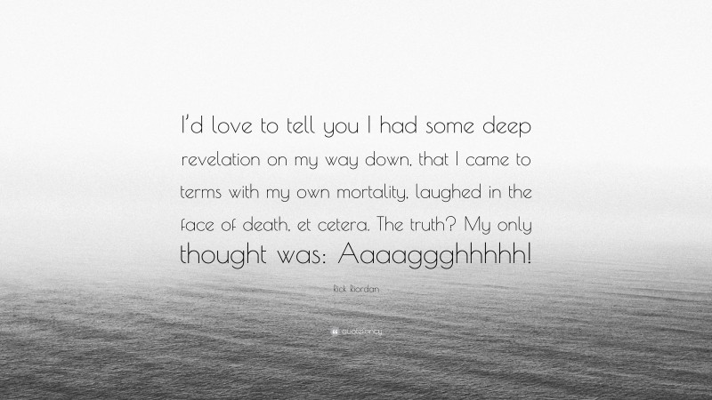 Rick Riordan Quote: “I’d love to tell you I had some deep revelation on my way down, that I came to terms with my own mortality, laughed in the face of death, et cetera. The truth? My only thought was: Aaaaggghhhhh!”