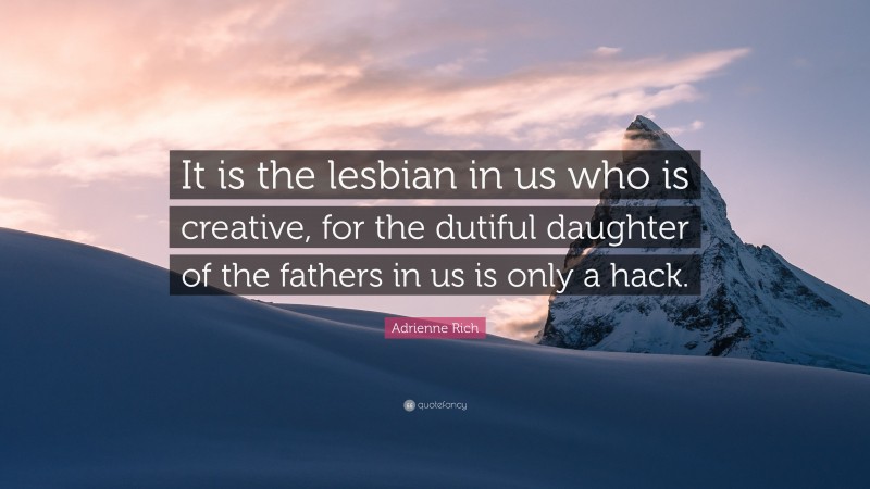 Adrienne Rich Quote: “It is the lesbian in us who is creative, for the dutiful daughter of the fathers in us is only a hack.”