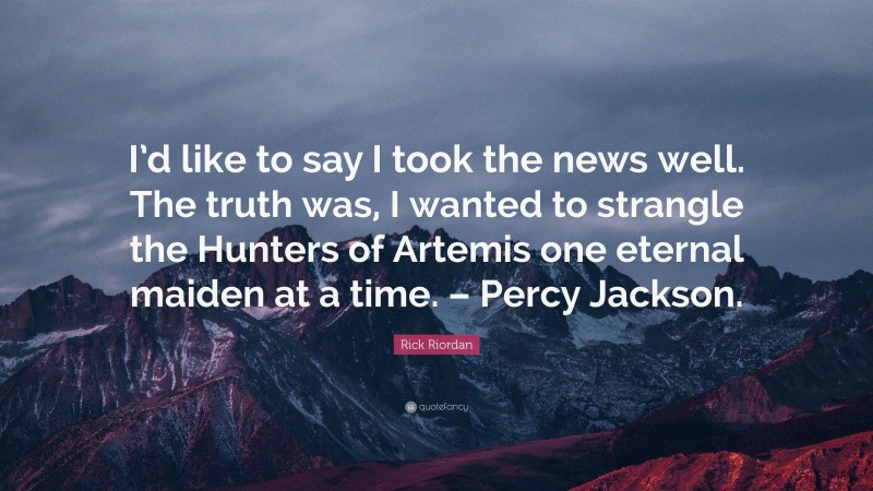 Rick Riordan Quote: “I’d like to say I took the news well. The truth was, I wanted to strangle the Hunters of Artemis one eternal maiden at a time. – Percy Jackson.”