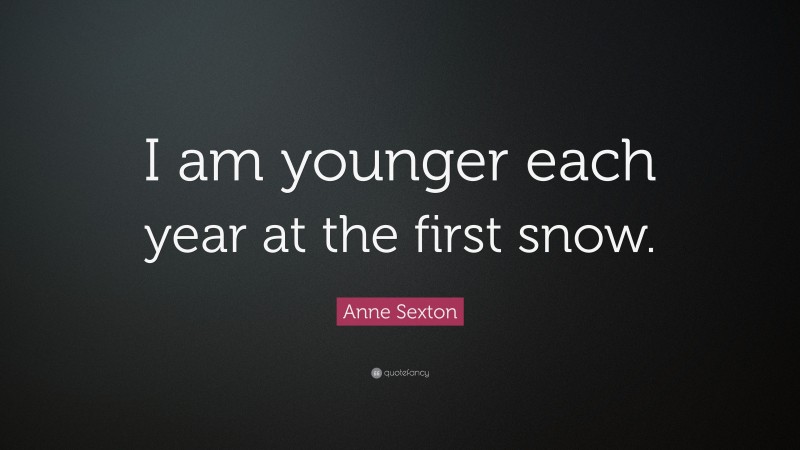 Anne Sexton Quote: “I am younger each year at the first snow.”