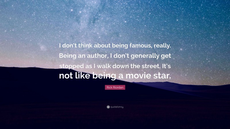 Rick Riordan Quote: “I don’t think about being famous, really. Being an author, I don’t generally get stopped as I walk down the street. It’s not like being a movie star.”