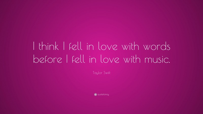 Taylor Swift Quote: “I think I fell in love with words before I fell in love with music.”