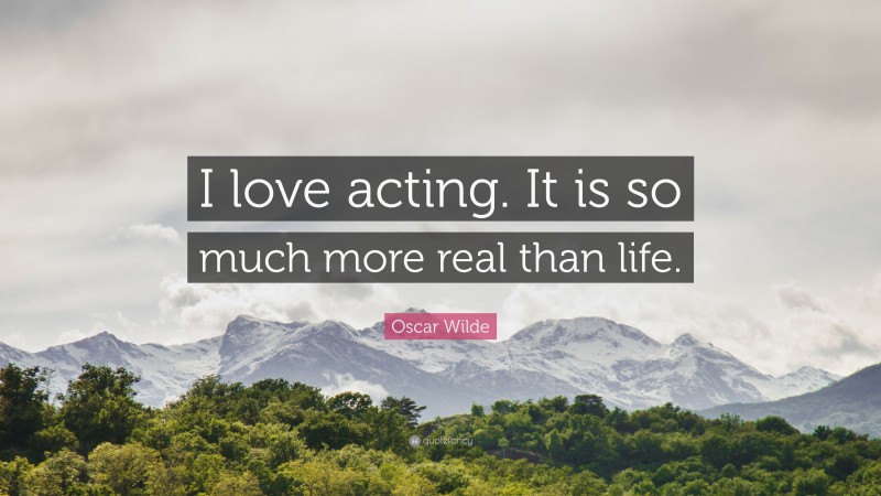 Oscar Wilde Quote: “I love acting. It is so much more real than life.”