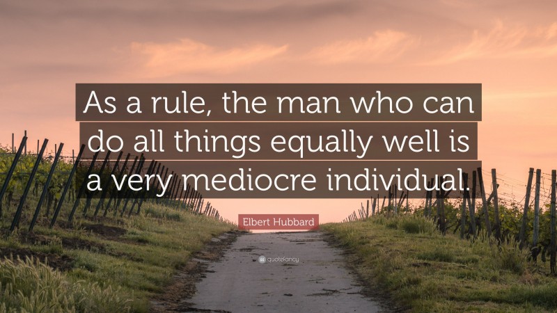 Elbert Hubbard Quote: “As a rule, the man who can do all things equally well is a very mediocre individual.”