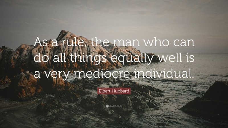 Elbert Hubbard Quote: “As a rule, the man who can do all things equally well is a very mediocre individual.”