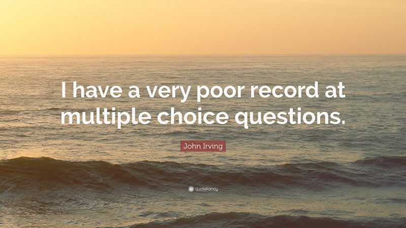 John Irving Quote: “I have a very poor record at multiple choice questions.”