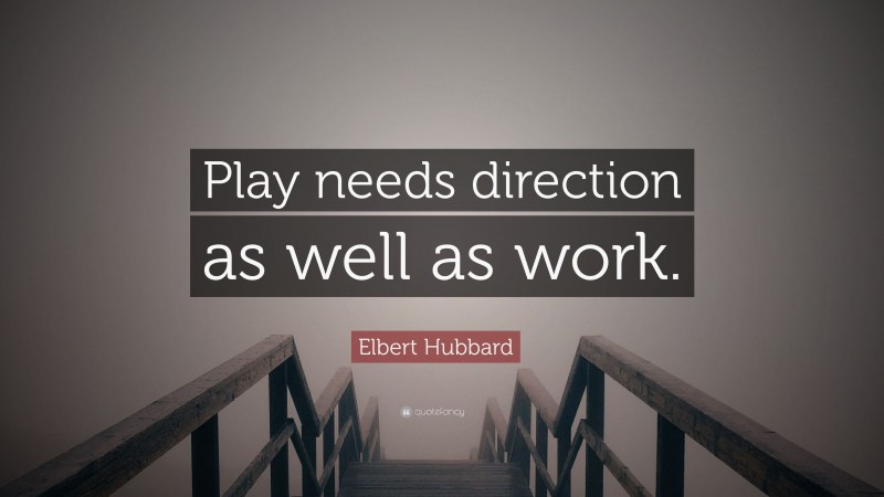 Elbert Hubbard Quote: “Play needs direction as well as work.”