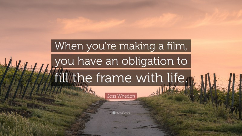 Joss Whedon Quote: “When you’re making a film, you have an obligation to fill the frame with life.”