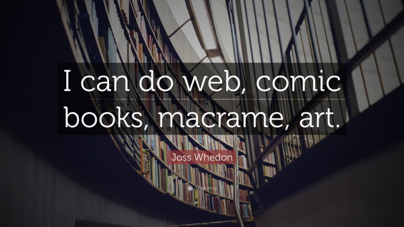 Joss Whedon Quote: “I can do web, comic books, macrame, art.”