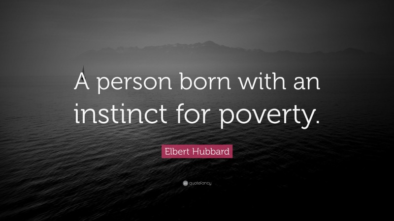 Elbert Hubbard Quote: “A person born with an instinct for poverty.”