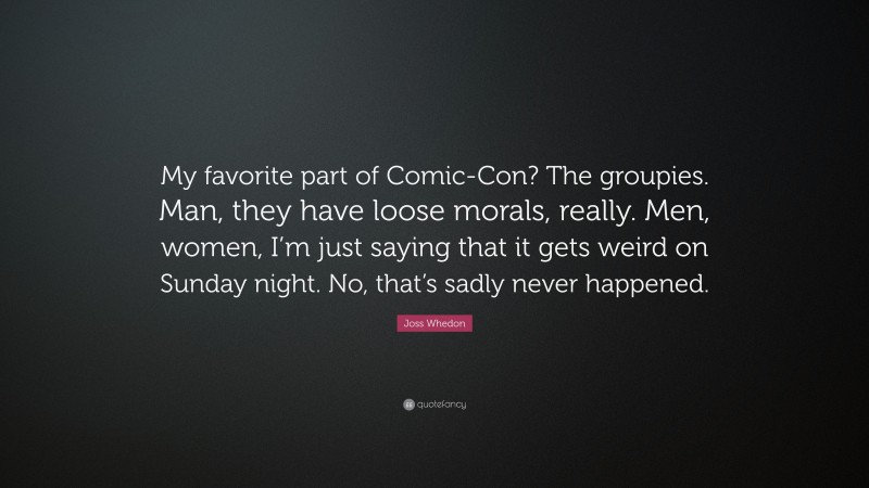 Joss Whedon Quote: “My favorite part of Comic-Con? The groupies. Man, they have loose morals, really. Men, women, I’m just saying that it gets weird on Sunday night. No, that’s sadly never happened.”