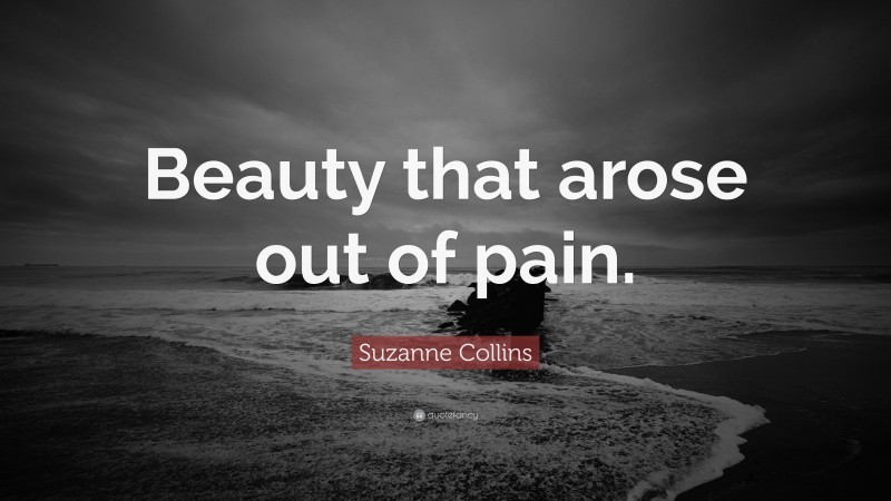 Suzanne Collins Quote: “Beauty that arose out of pain.”