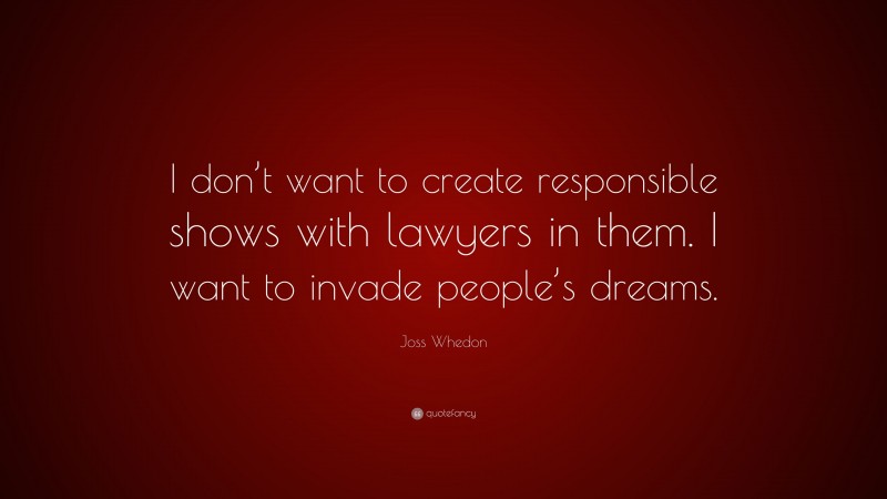 Joss Whedon Quote: “I don’t want to create responsible shows with lawyers in them. I want to invade people’s dreams.”