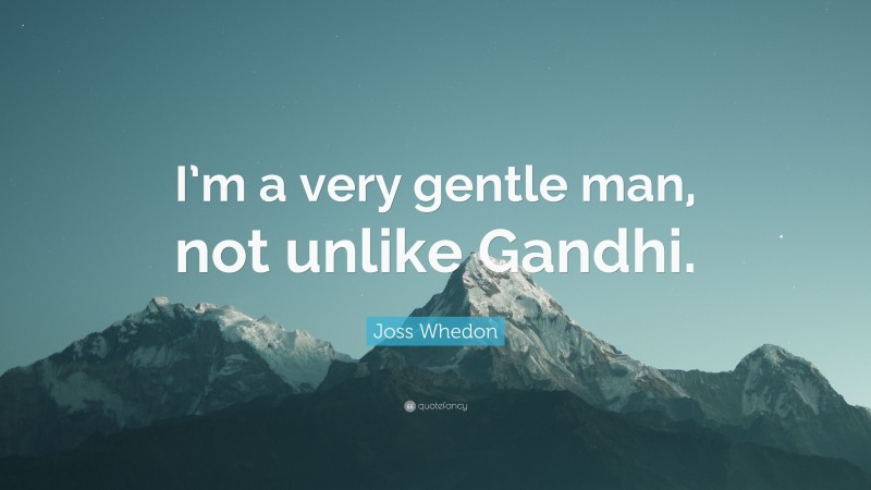 Joss Whedon Quote: “I’m a very gentle man, not unlike Gandhi.”