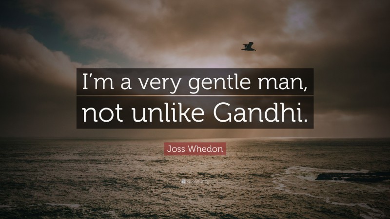 Joss Whedon Quote: “I’m a very gentle man, not unlike Gandhi.”
