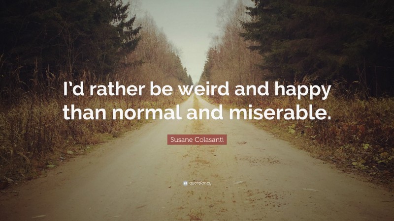 Susane Colasanti Quote: “I’d rather be weird and happy than normal and miserable.”