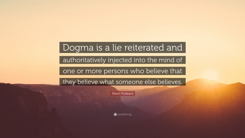 Elbert Hubbard Quote: “Dogma is a lie reiterated and authoritatively injected into the mind of one or more persons who believe that they believe what someone else believes.”
