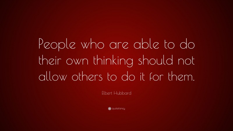 Elbert Hubbard Quote: “People who are able to do their own thinking should not allow others to do it for them.”