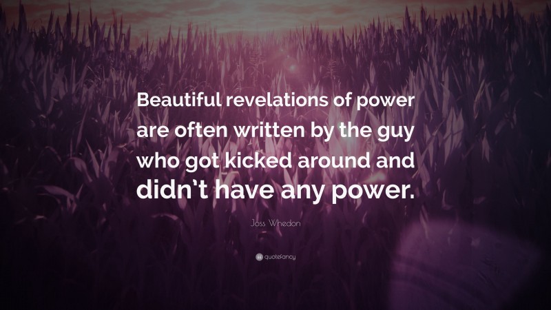 Joss Whedon Quote: “Beautiful revelations of power are often written by the guy who got kicked around and didn’t have any power.”