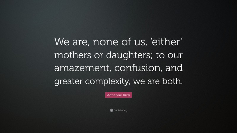 Adrienne Rich Quote: “We are, none of us, ‘either’ mothers or daughters; to our amazement, confusion, and greater complexity, we are both.”