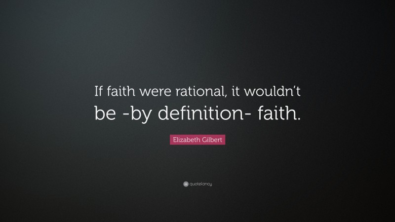 Elizabeth Gilbert Quote: “If faith were rational, it wouldn’t be -by definition- faith.”