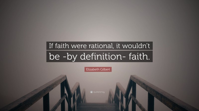 Elizabeth Gilbert Quote: “If faith were rational, it wouldn’t be -by definition- faith.”