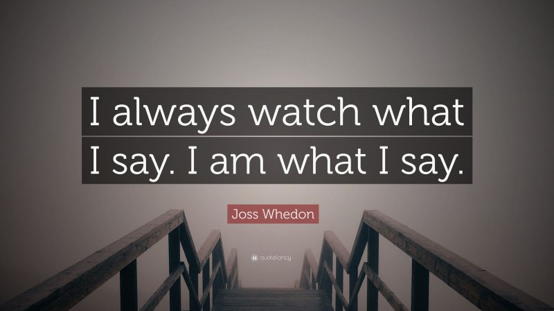 Joss Whedon Quote: “I always watch what I say. I am what I say.”