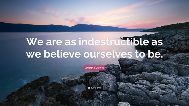 John Green Quote: “We are as indestructible as we believe ourselves to be.”