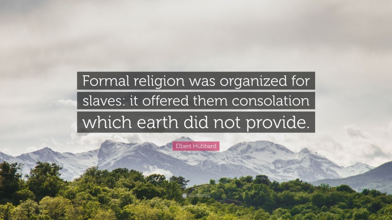 Elbert Hubbard Quote: “Formal religion was organized for slaves: it offered them consolation which earth did not provide.”
