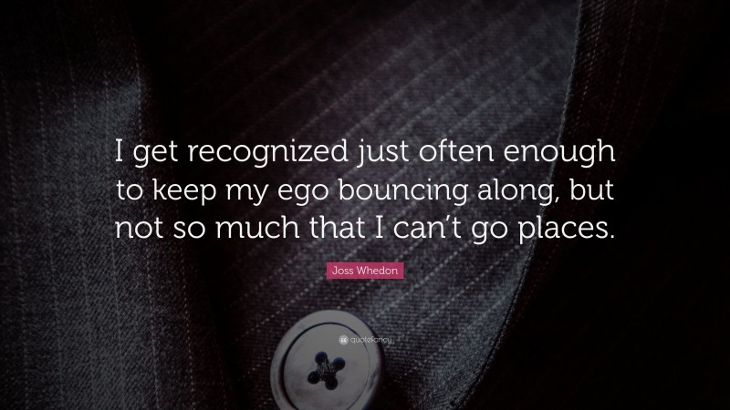 Joss Whedon Quote: “I get recognized just often enough to keep my ego bouncing along, but not so much that I can’t go places.”